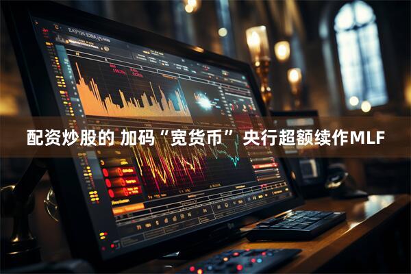 配资炒股的 加码“宽货币” 央行超额续作MLF