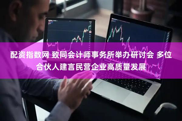 配资指数网 致同会计师事务所举办研讨会 多位合伙人建言民营企业高质量发展