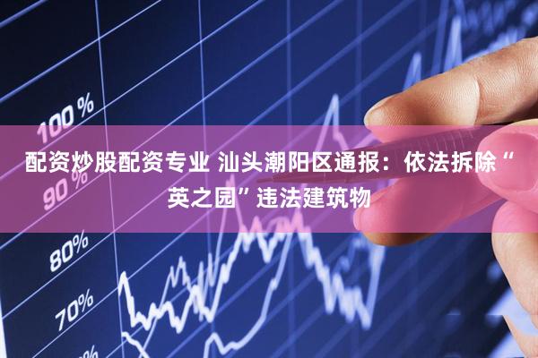 配资炒股配资专业 汕头潮阳区通报：依法拆除“英之园”违法建筑物