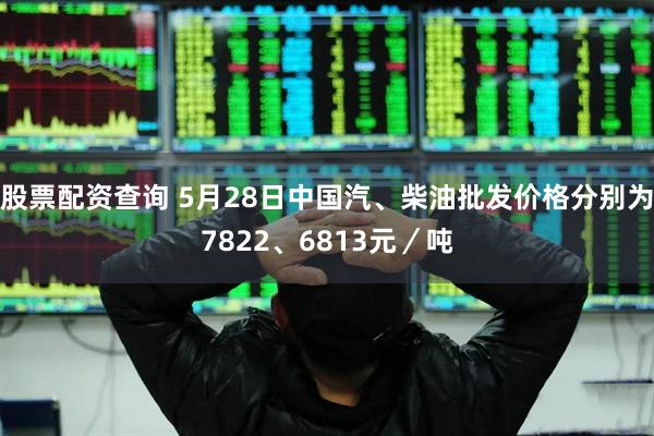 股票配资查询 5月28日中国汽、柴油批发价格分别为7822、6813元／吨