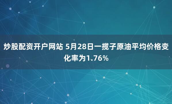 炒股配资开户网站 5月28日一揽子原油平均价格变化率为1.76%