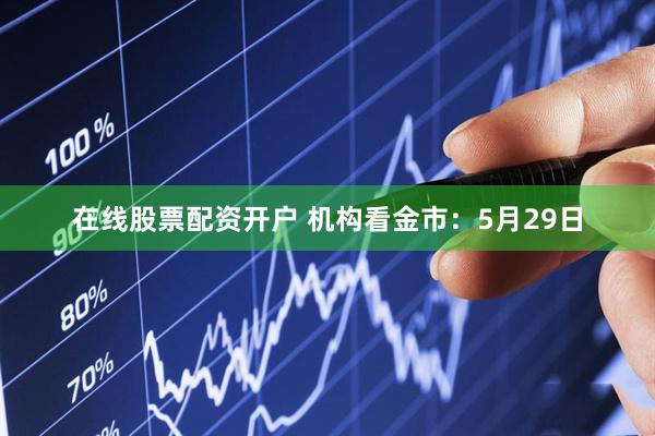 在线股票配资开户 机构看金市：5月29日