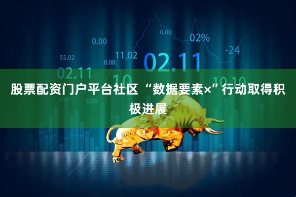 股票配资门户平台社区 “数据要素×”行动取得积极进展