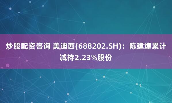 炒股配资咨询 美迪西(688202.SH)：陈建煌累计减持2.23%股份