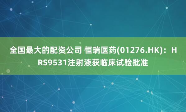 全国最大的配资公司 恒瑞医药(01276.HK)：HRS9531注射液获临床试验批准