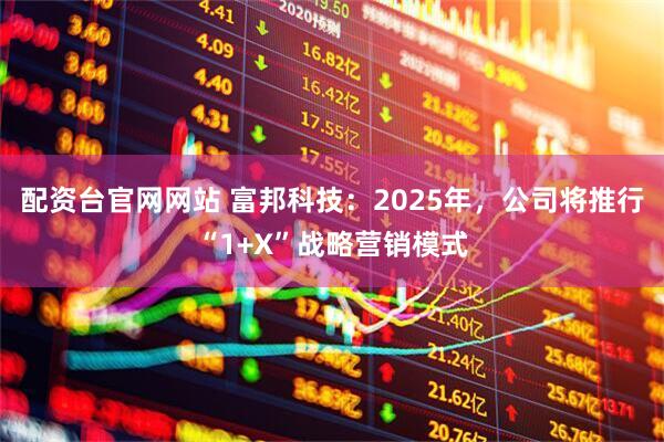 配资台官网网站 富邦科技：2025年，公司将推行“1+X”战略营销模式