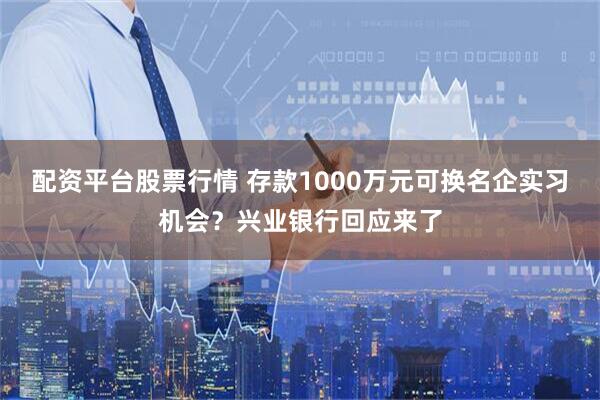 配资平台股票行情 存款1000万元可换名企实习机会？兴业银行回应来了