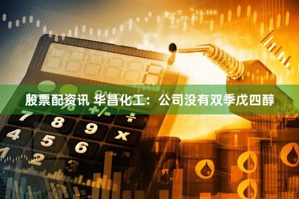 股票配资讯 华昌化工：公司没有双季戊四醇