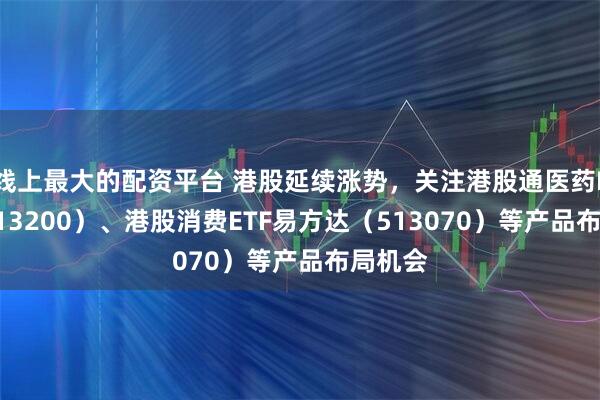 线上最大的配资平台 港股延续涨势，关注港股通医药ETF（513200）、港股消费ETF易方达（513070）等产品布局机会