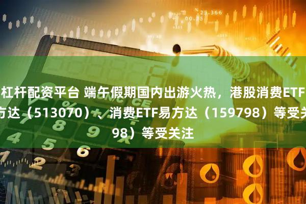 杠杆配资平台 端午假期国内出游火热，港股消费ETF易方达（513070）、消费ETF易方达（159798）等受关注