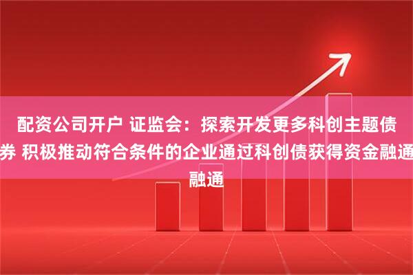 配资公司开户 证监会：探索开发更多科创主题债券 积极推动符合条件的企业通过科创债获得资金融通