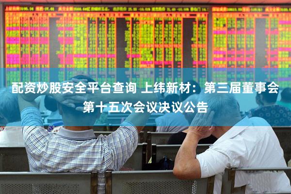 配资炒股安全平台查询 上纬新材：第三届董事会第十五次会议决议公告