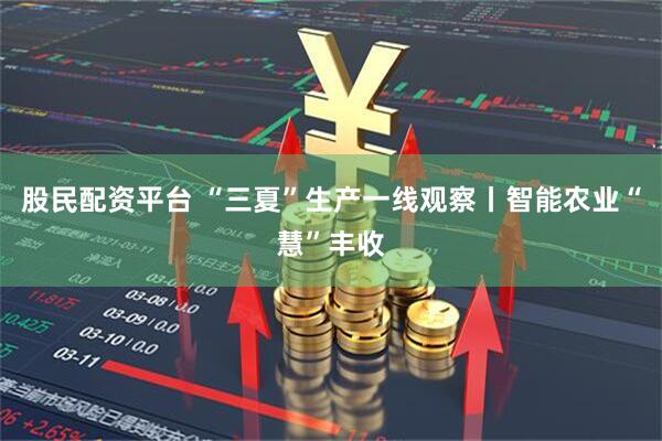 股民配资平台 “三夏”生产一线观察丨智能农业“慧”丰收