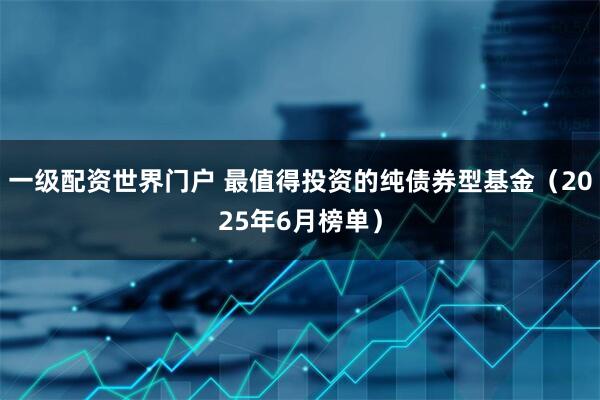 一级配资世界门户 最值得投资的纯债券型基金（2025年6月榜单）