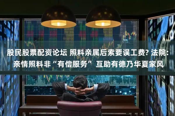 股民股票配资论坛 照料亲属后索要误工费? 法院: 亲情照料非“有偿服务” 互助有德乃华夏家风