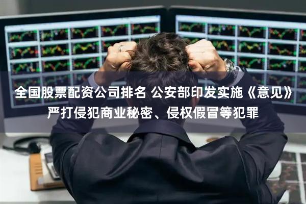 全国股票配资公司排名 公安部印发实施《意见》严打侵犯商业秘密、侵权假冒等犯罪