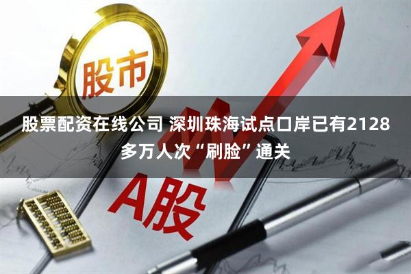 股票配资在线公司 深圳珠海试点口岸已有2128多万人次“刷脸”通关