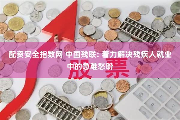 配资安全指数网 中国残联: 着力解决残疾人就业中的急难愁盼