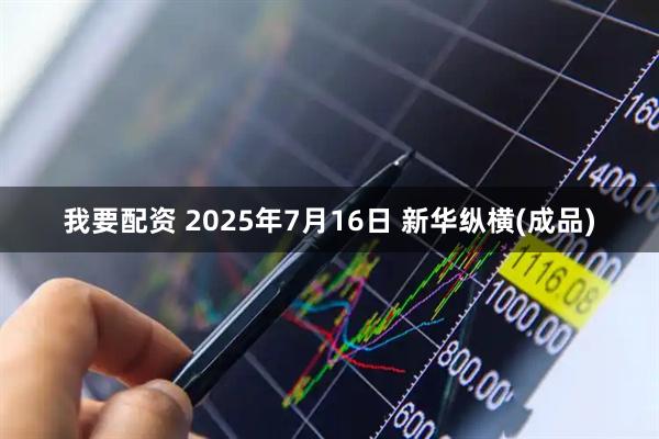 我要配资 2025年7月16日 新华纵横(成品)