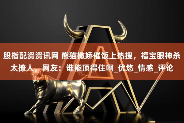 股指配资资讯网 熊猫撒娇催饭上热搜，福宝眼神杀太撩人，网友：谁能顶得住啊_优悠_情感_评论
