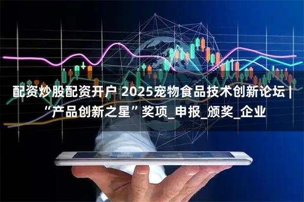配资炒股配资开户 2025宠物食品技术创新论坛 | “产品创新之星”奖项_申报_颁奖_企业
