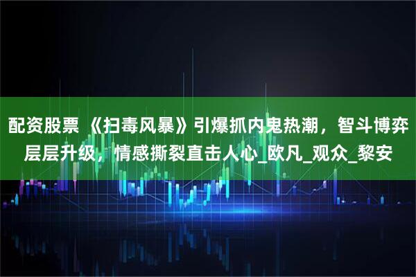 配资股票 《扫毒风暴》引爆抓内鬼热潮，智斗博弈层层升级，情感撕裂直击人心_欧凡_观众_黎安