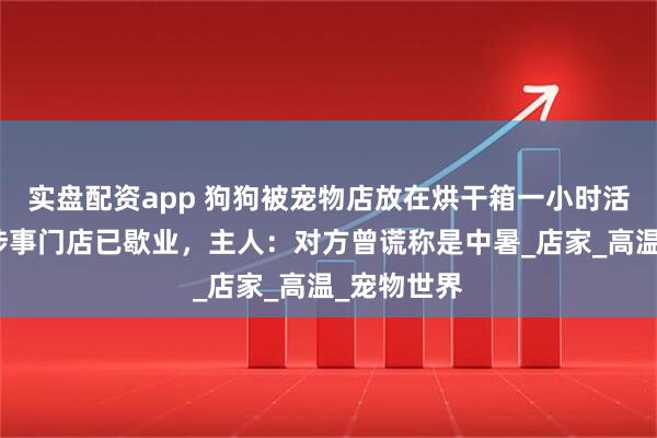 实盘配资app 狗狗被宠物店放在烘干箱一小时活活烤死？涉事门店已歇业，主人：对方曾谎称是中暑_店家_高温_宠物世界