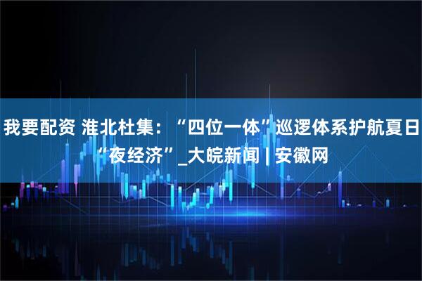 我要配资 淮北杜集：“四位一体”巡逻体系护航夏日“夜经济”_大皖新闻 | 安徽网