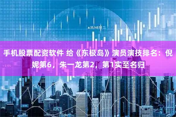 手机股票配资软件 给《东极岛》演员演技排名：倪妮第6，朱一龙第2，第1实至名归