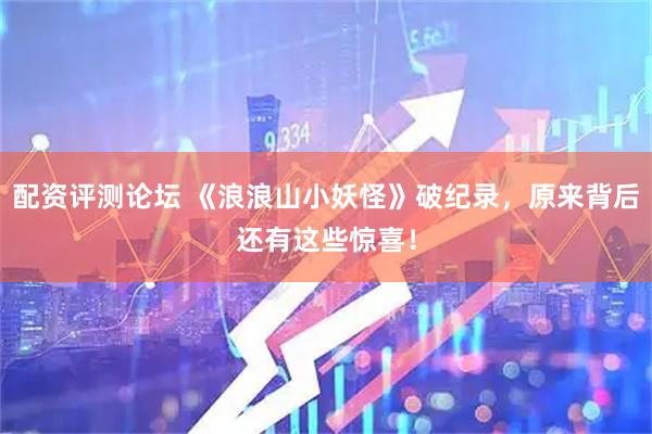 配资评测论坛 《浪浪山小妖怪》破纪录，原来背后还有这些惊喜！