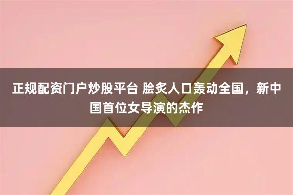 正规配资门户炒股平台 脍炙人口轰动全国，新中国首位女导演的杰作