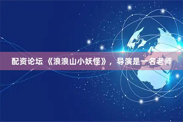 配资论坛 《浪浪山小妖怪》，导演是一名老师