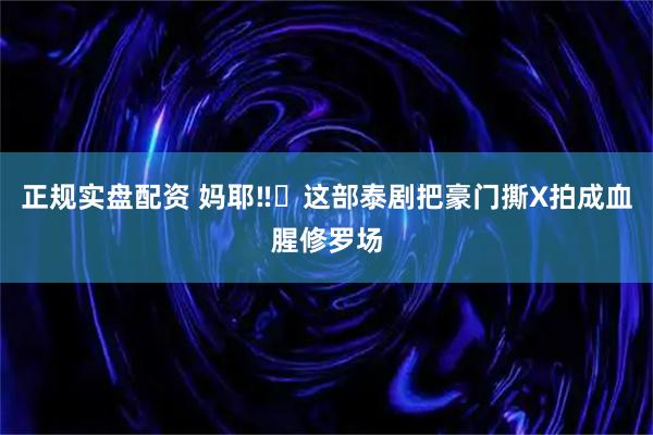 正规实盘配资 妈耶‼️这部泰剧把豪门撕X拍成血腥修罗场