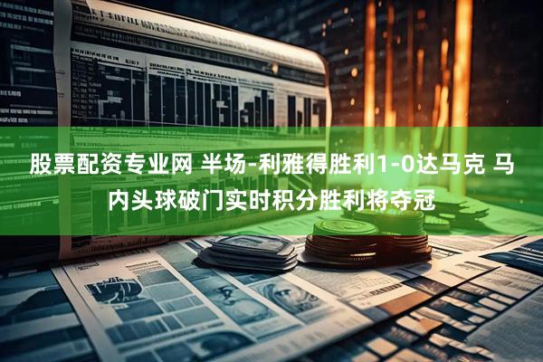 股票配资专业网 半场-利雅得胜利1-0达马克 马内头球破门实时积分胜利将夺冠