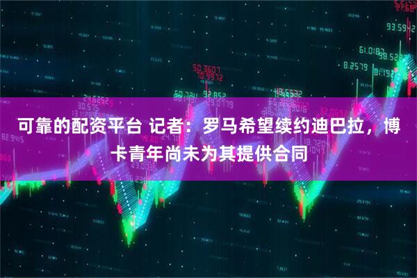 可靠的配资平台 记者：罗马希望续约迪巴拉，博卡青年尚未为其提供合同