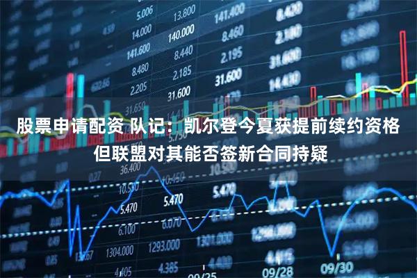 股票申请配资 队记：凯尔登今夏获提前续约资格 但联盟对其能否签新合同持疑
