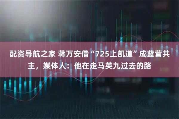 配资导航之家 蒋万安借“725上凯道”成蓝营共主，媒体人：他在走马英九过去的路